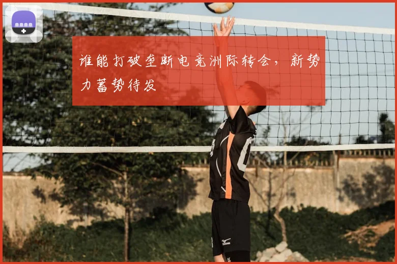 谁能打破垄断电竞洲际转会，新势力蓄势待发