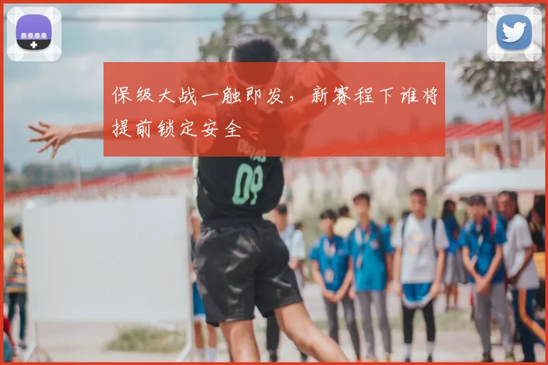 保级大战一触即发，新赛程下谁将提前锁定安全