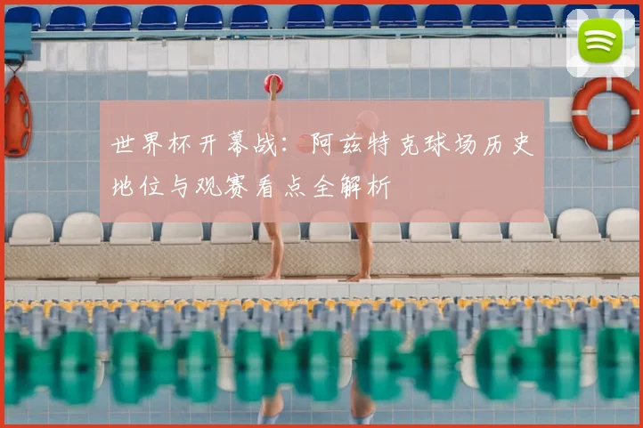 世界杯开幕战：阿兹特克球场历史地位与观赛看点全解析