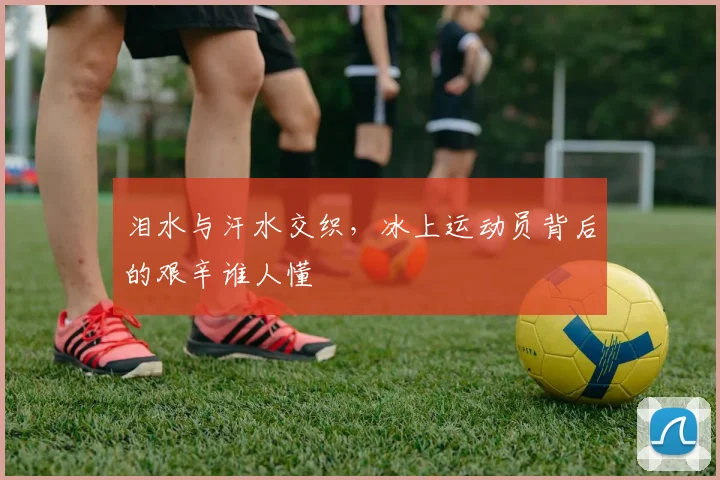 泪水与汗水交织，冰上运动员背后的艰辛谁人懂