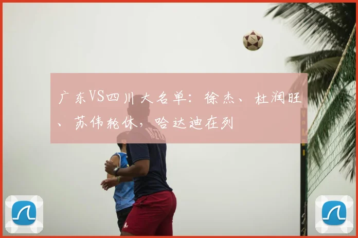 广东VS四川大名单：徐杰、杜润旺、苏伟轮休，哈达迪在列
