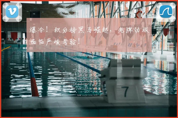 爆冷！积分榜黑马崛起，老牌劲旅面临严峻考验！