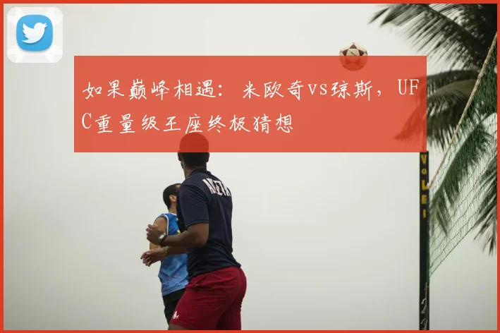 如果巅峰相遇：米欧奇vs琼斯，UFC重量级王座终极猜想