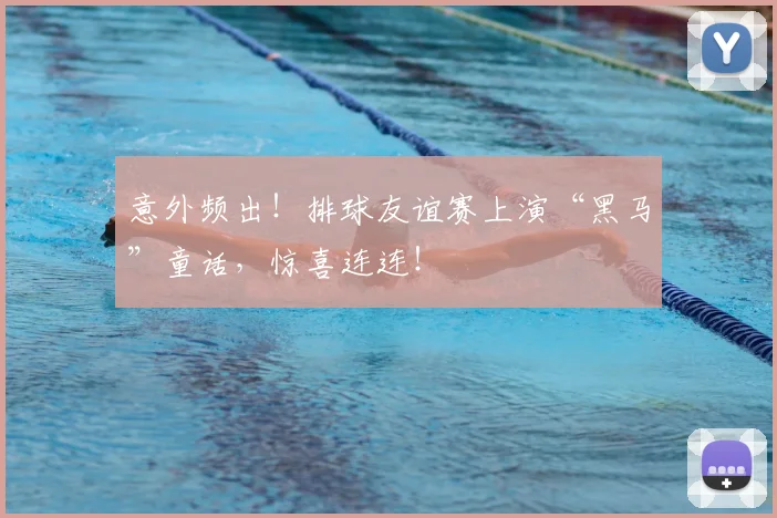 意外频出!排球友谊赛上演“黑马”童话,惊喜连连!