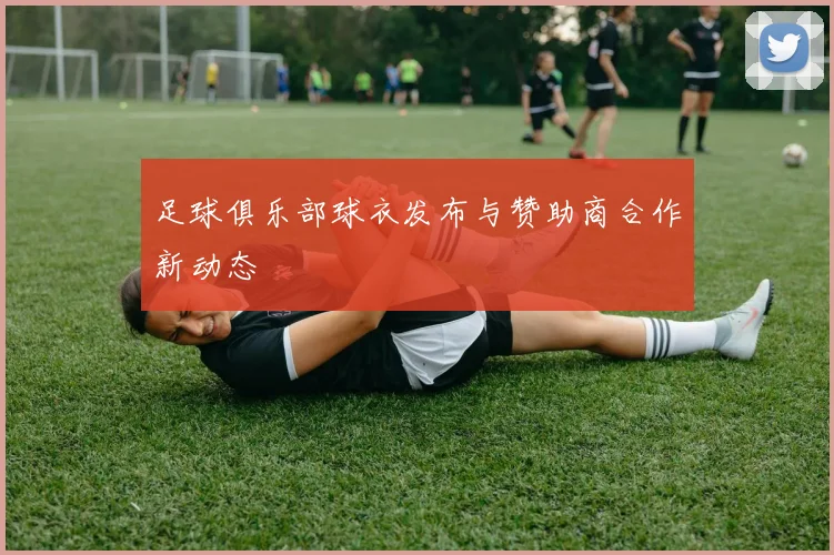 足球俱乐部球衣发布与赞助商合作新动态