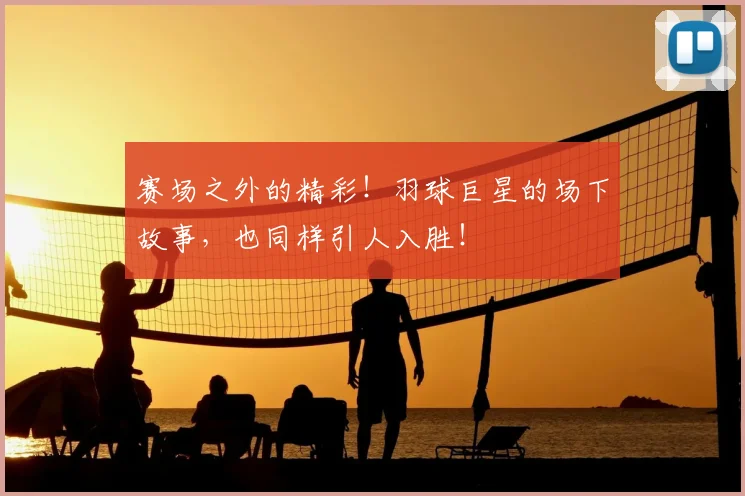 赛场之外的精彩！羽球巨星的场下故事，也同样引人入胜！