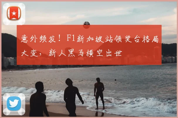 意外频发!F1新加坡站领奖台格局大变,新人黑马横空出世
