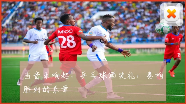 当音乐响起！乒乓球颁奖礼，奏响胜利的乐章