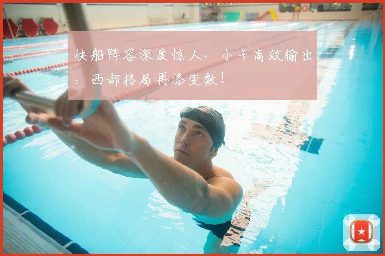 快船阵容深度惊人，小卡高效输出，西部格局再添变数！