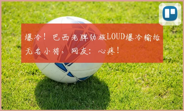 爆冷！巴西老牌劲旅LOUD爆冷输给无名小将，网友：心疼！