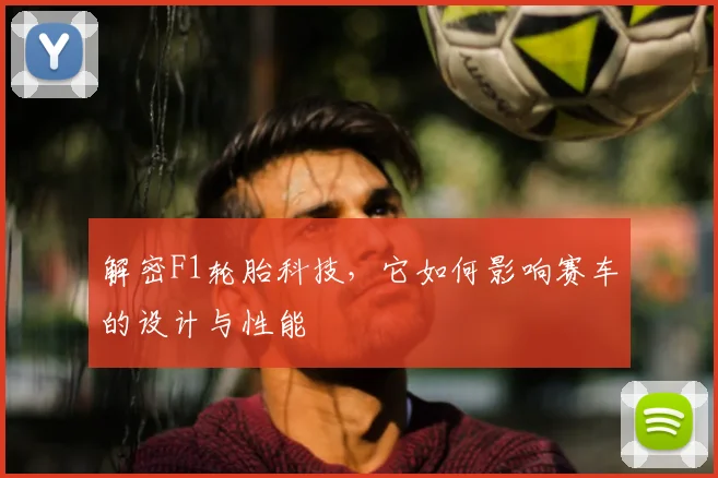 解密F1轮胎科技，它如何影响赛车的设计与性能