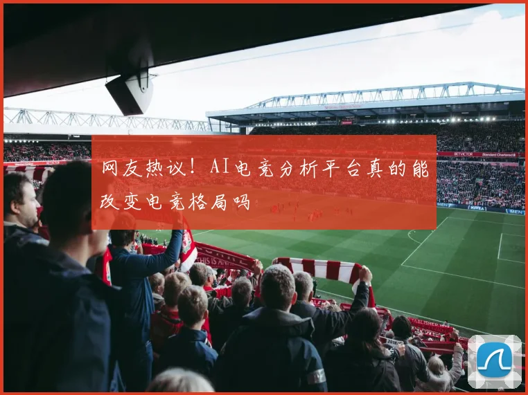 网友热议！AI电竞分析平台真的能改变电竞格局吗
