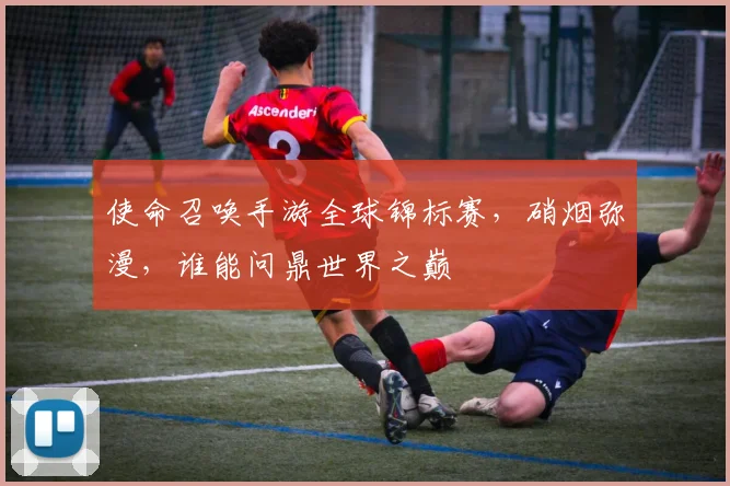 使命召唤手游全球锦标赛，硝烟弥漫，谁能问鼎世界之巅