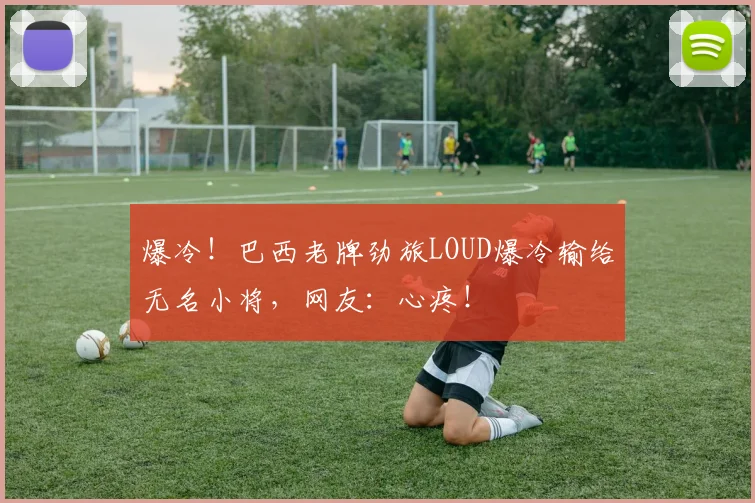 爆冷！巴西老牌劲旅LOUD爆冷输给无名小将，网友：心疼！