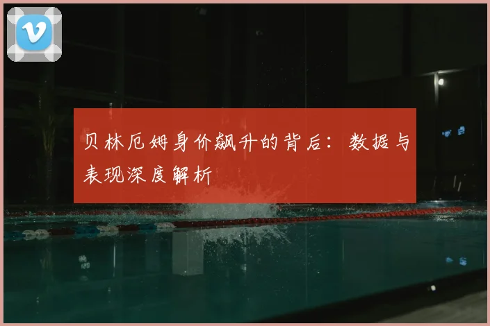 贝林厄姆身价飙升的背后:数据与表现深度解析