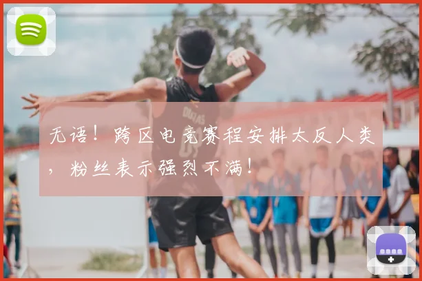 无语！跨区电竞赛程安排太反人类，粉丝表示强烈不满！