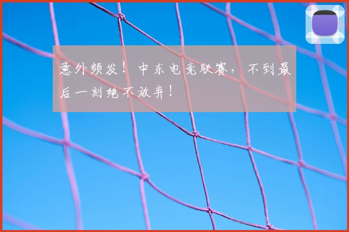 意外频发！中东电竞联赛，不到最后一刻绝不放弃！