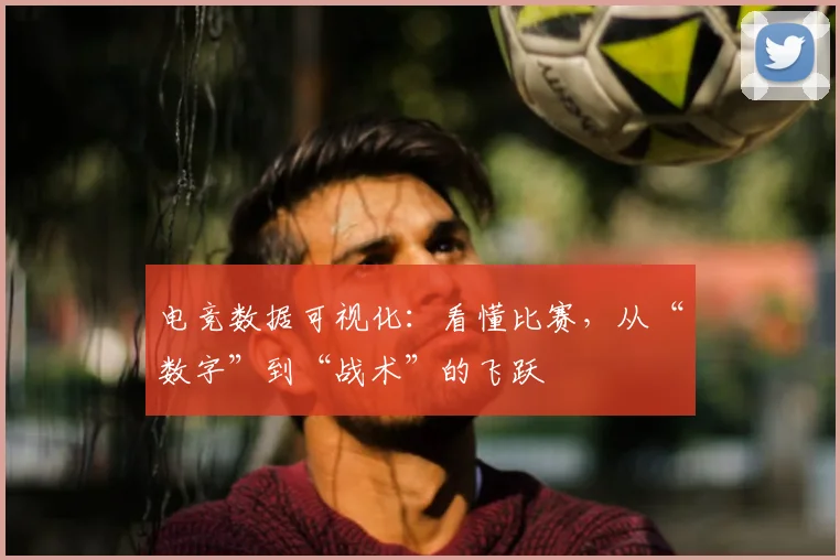 电竞数据可视化：看懂比赛，从“数字”到“战术”的飞跃