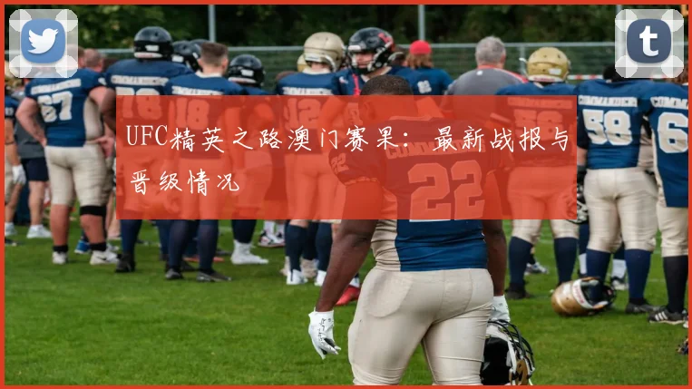 UFC精英之路澳门赛果：最新战报与晋级情况