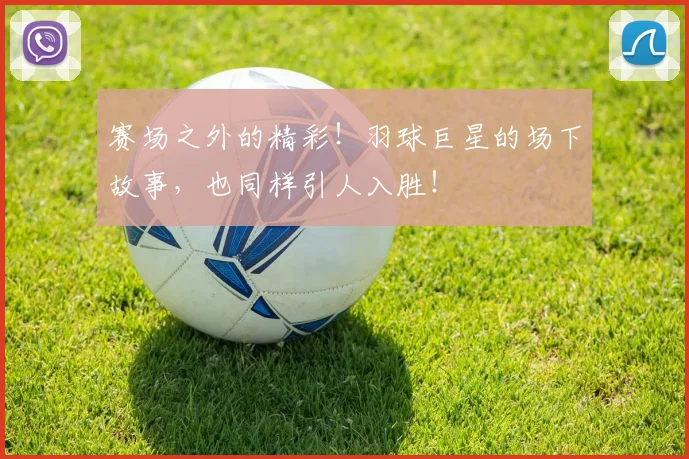 赛场之外的精彩！羽球巨星的场下故事，也同样引人入胜！