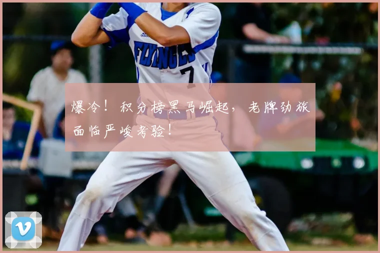 爆冷！积分榜黑马崛起，老牌劲旅面临严峻考验！