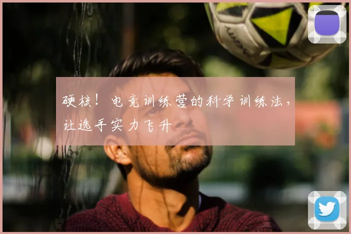 硬核！电竞训练营的科学训练法，让选手实力飞升