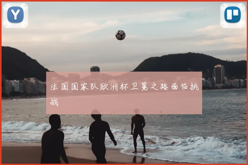 法国国家队欧洲杯卫冕之路面临挑战