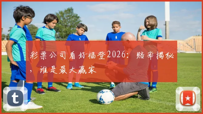 彩票公司看好福登2026：赔率揭秘，谁是最大赢家