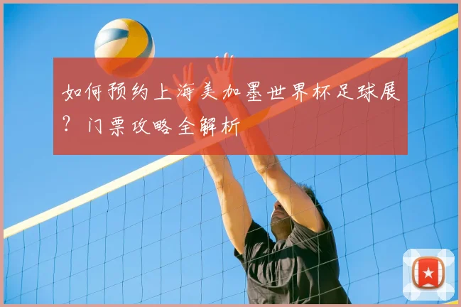 如何预约上海美加墨世界杯足球展？门票攻略全解析