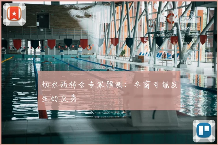 切尔西转会专家预测：冬窗可能发生的交易