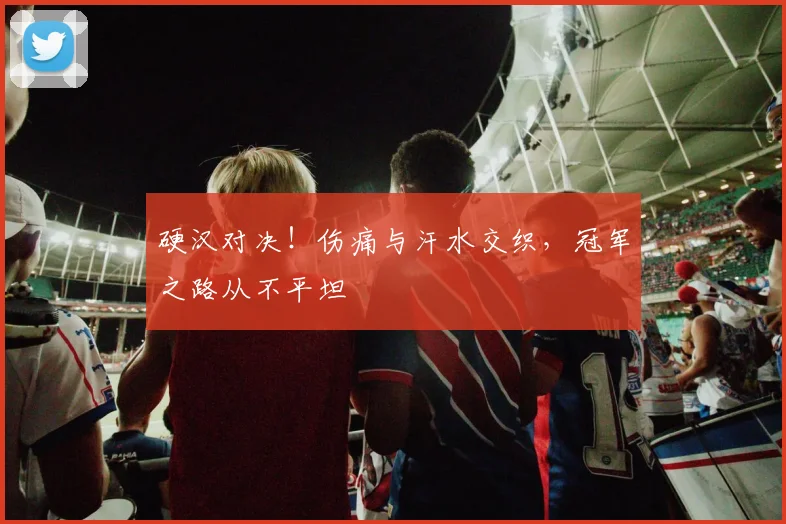 硬汉对决！伤痛与汗水交织，冠军之路从不平坦