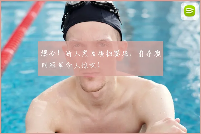 爆冷!新人黑马横扫赛场,首夺澳网冠军令人惊叹!