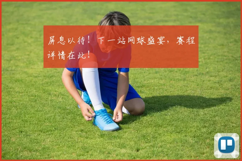 屏息以待!下一站网球盛宴,赛程详情在此!