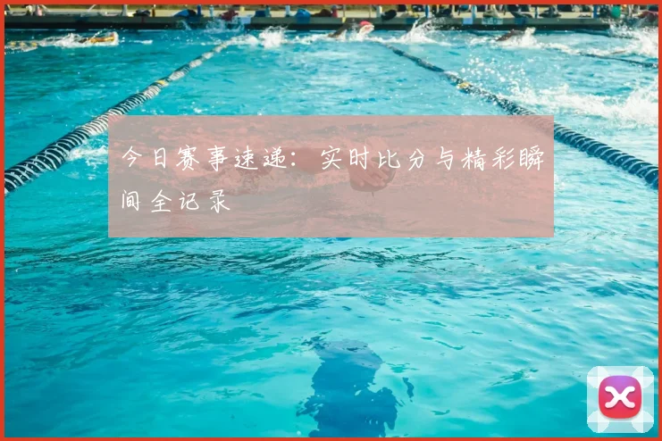 今日赛事速递:实时比分与精彩瞬间全记录