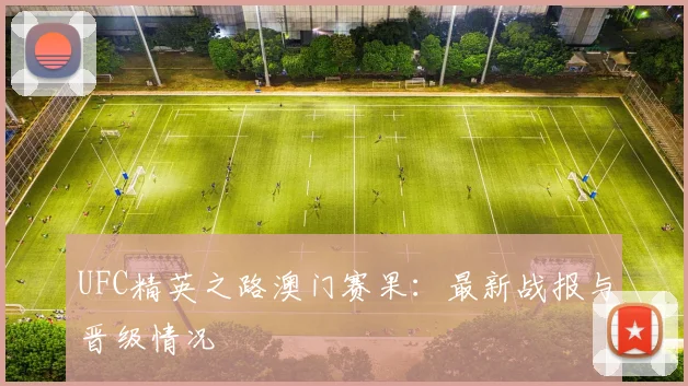 UFC精英之路澳门赛果：最新战报与晋级情况