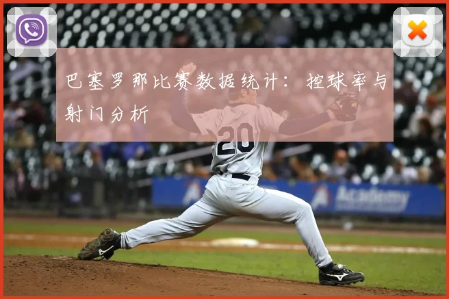 巴塞罗那比赛数据统计：控球率与射门分析