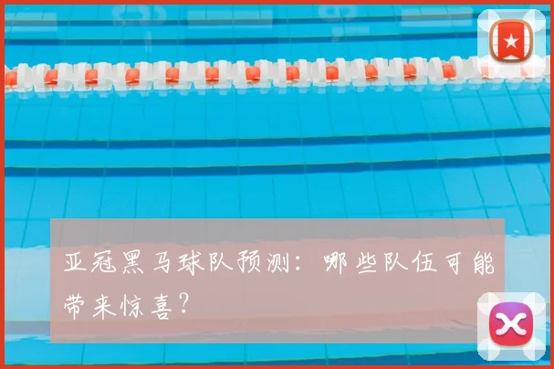 亚冠黑马球队预测：哪些队伍可能带来惊喜？