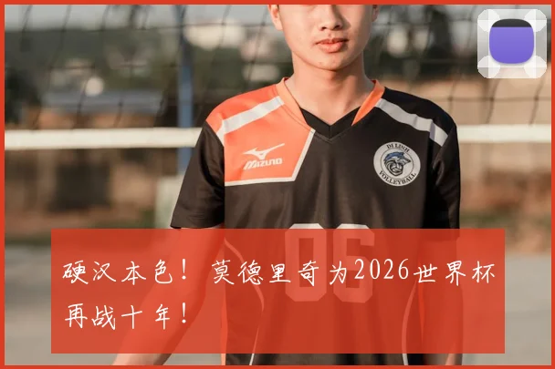 硬汉本色！莫德里奇为2026世界杯再战十年！