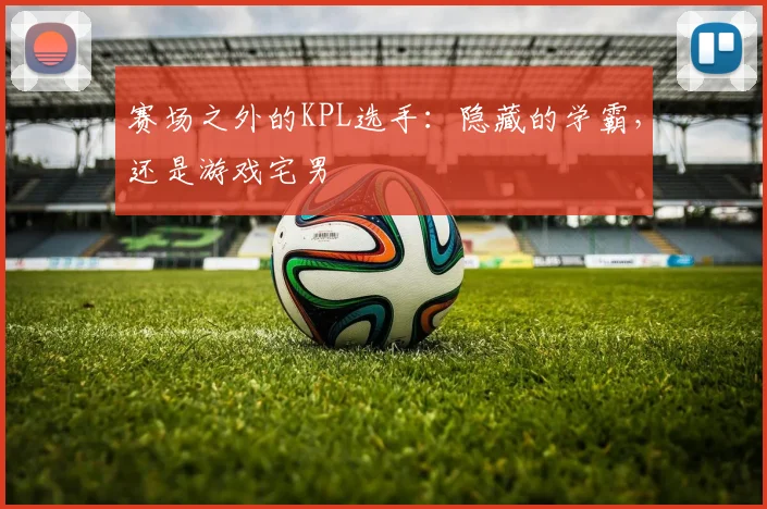 赛场之外的KPL选手：隐藏的学霸，还是游戏宅男