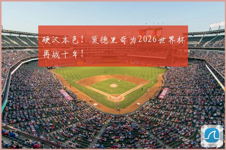 硬汉本色！莫德里奇为2026世界杯再战十年！