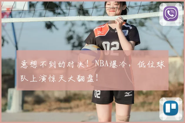 意想不到的对决！NBA爆冷，低位球队上演惊天大翻盘！