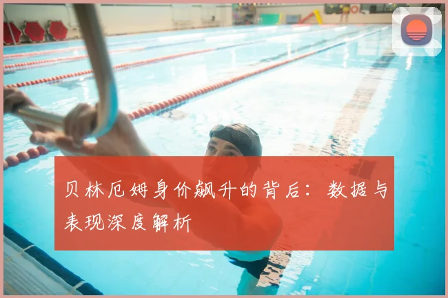 贝林厄姆身价飙升的背后:数据与表现深度解析