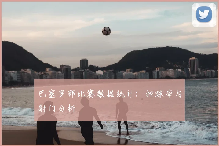 巴塞罗那比赛数据统计：控球率与射门分析