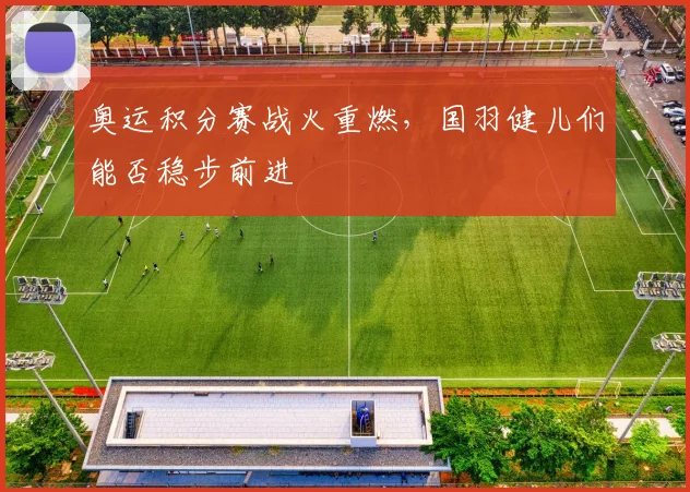 奥运积分赛战火重燃，国羽健儿们能否稳步前进