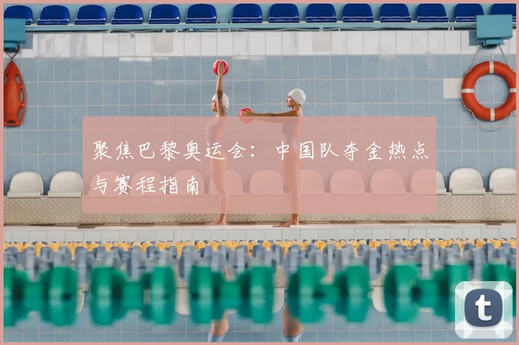 聚焦巴黎奥运会：中国队夺金热点与赛程指南