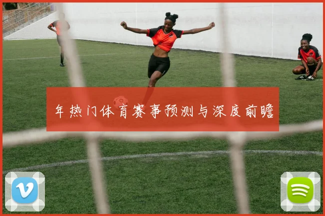 年热门体育赛事预测与深度前瞻