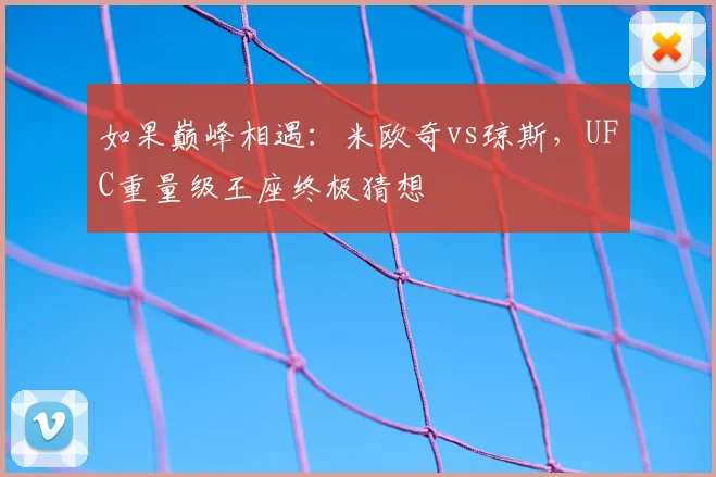 如果巅峰相遇：米欧奇vs琼斯，UFC重量级王座终极猜想