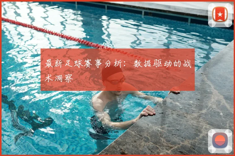 最新足球赛事分析：数据驱动的战术洞察