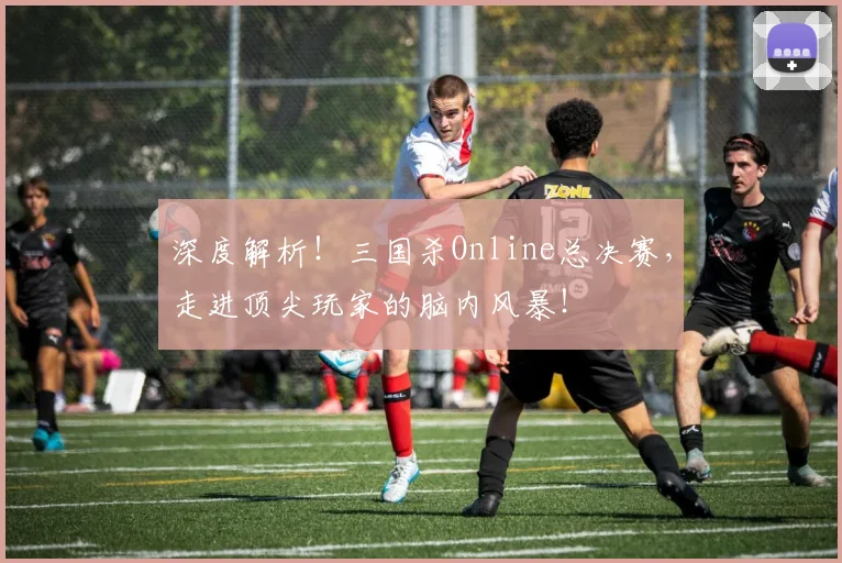 深度解析！三国杀Online总决赛，走进顶尖玩家的脑内风暴！