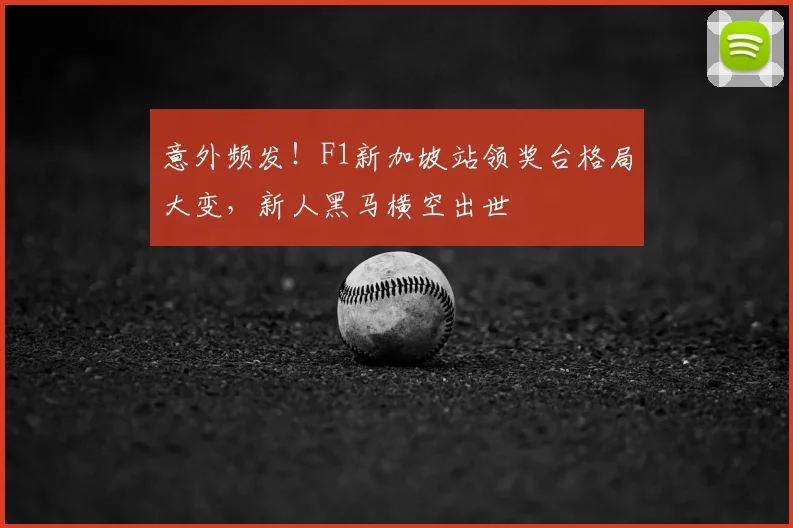 意外频发！F1新加坡站领奖台格局大变，新人黑马横空出世